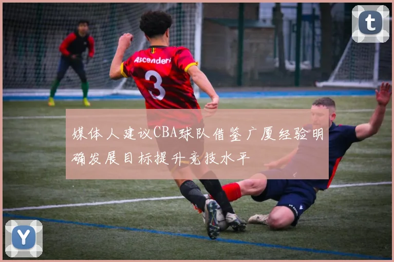 媒体人建议CBA球队借鉴广厦经验明确发展目标提升竞技水平