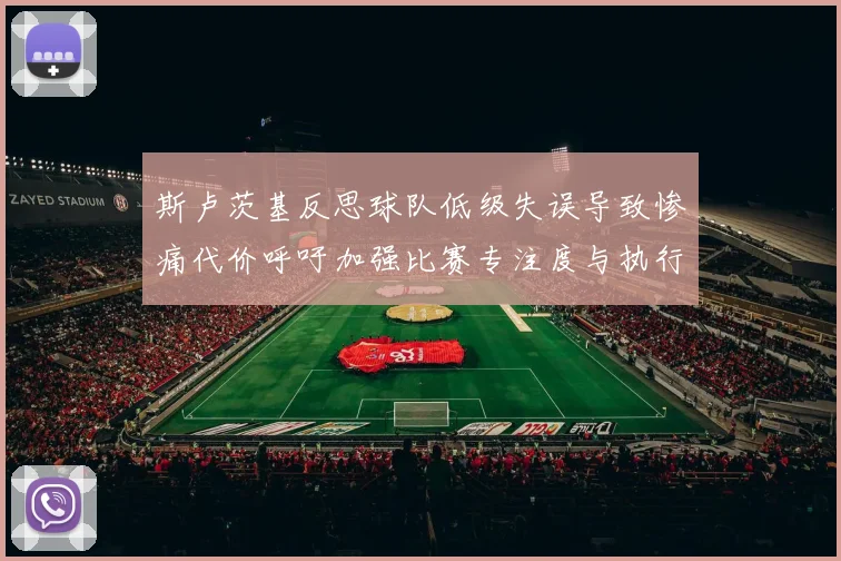 斯卢茨基反思球队低级失误导致惨痛代价呼吁加强比赛专注度与执行力