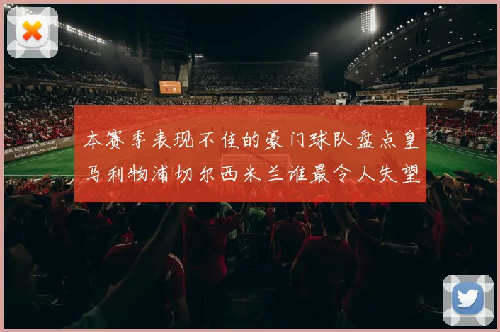 本赛季表现不佳的豪门球队盘点皇马利物浦切尔西米兰谁最令人失望