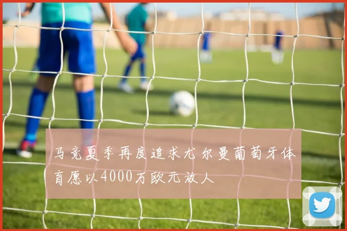 马竞夏季再度追求尤尔曼葡萄牙体育愿以4000万欧元放人