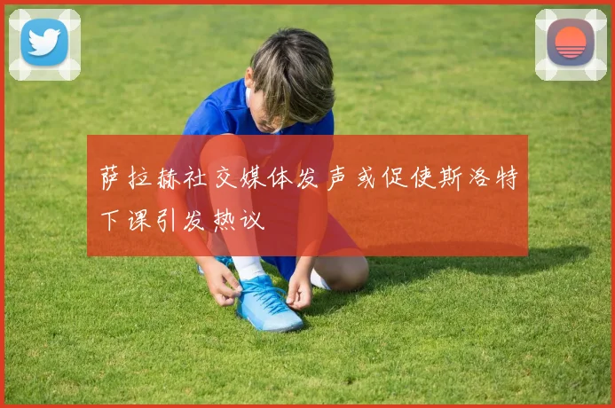 萨拉赫社交媒体发声或促使斯洛特下课引发热议