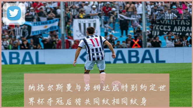 纳格尔斯曼与劳姆达成特别约定世界杯夺冠后将共同纹相同纹身