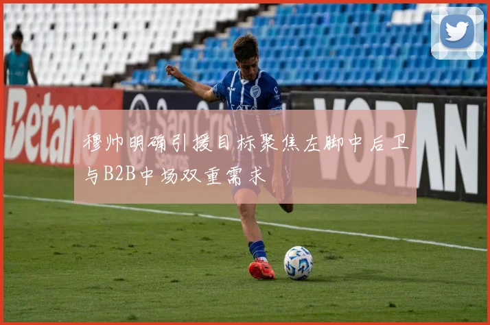穆帅明确引援目标聚焦左脚中后卫与B2B中场双重需求