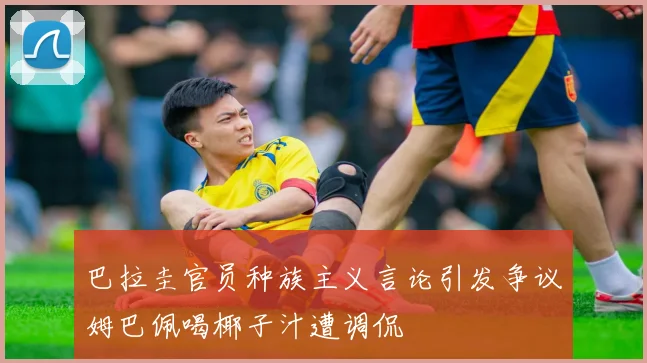 巴拉圭官员种族主义言论引发争议姆巴佩喝椰子汁遭调侃