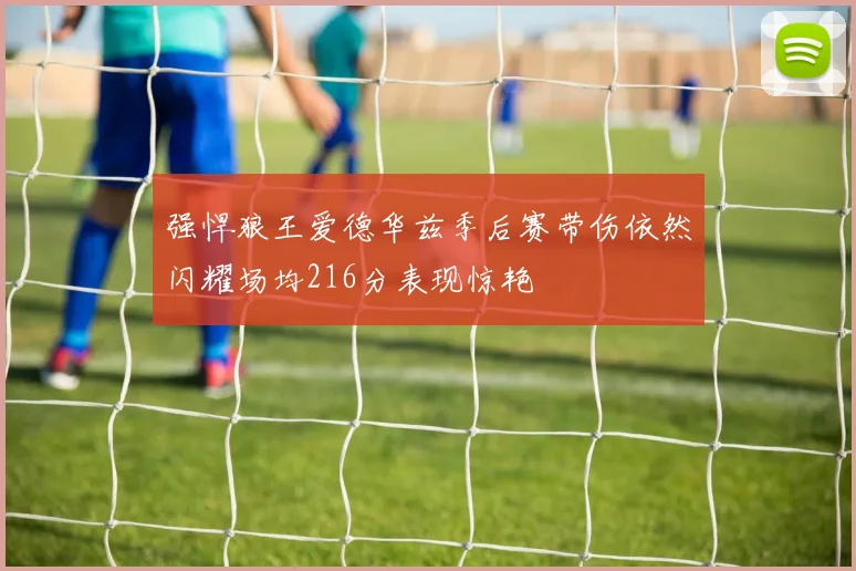 强悍狼王爱德华兹季后赛带伤依然闪耀场均216分表现惊艳