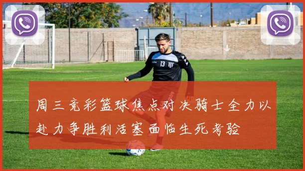 周三竞彩篮球焦点对决骑士全力以赴力争胜利活塞面临生死考验